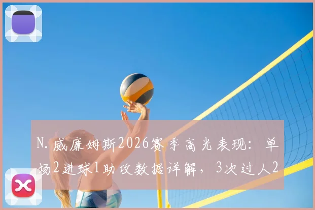 N.威廉姆斯2026赛季高光表现：单场2进球1助攻数据详解，3次过人2次成功是什么水平？