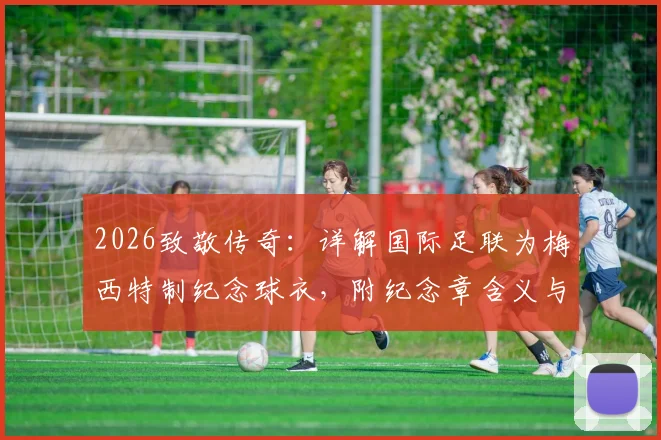 2026致敬传奇：详解国际足联为梅西特制纪念球衣，附纪念章含义与获取方式指南