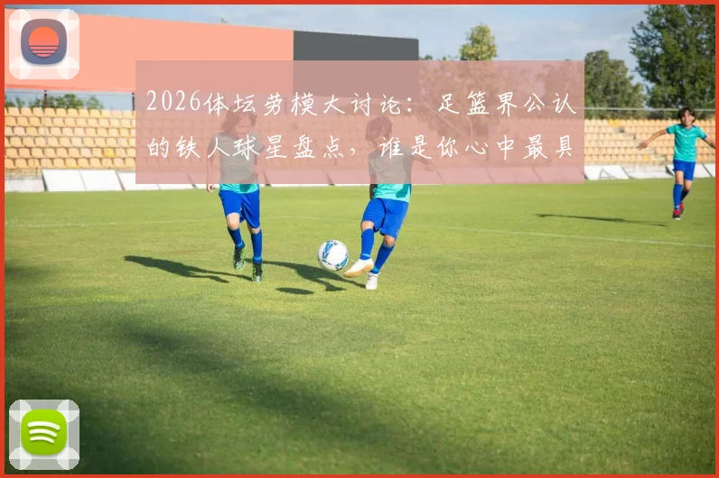 2026体坛劳模大讨论：足篮界公认的铁人球星盘点，谁是你心中最具职业精神的榜样？