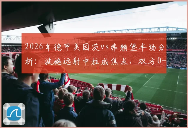 2026年德甲美因茨vs弗赖堡半场分析:波施远射中柱成焦点,双方0-0闷平,关键数据与犯规统计一览