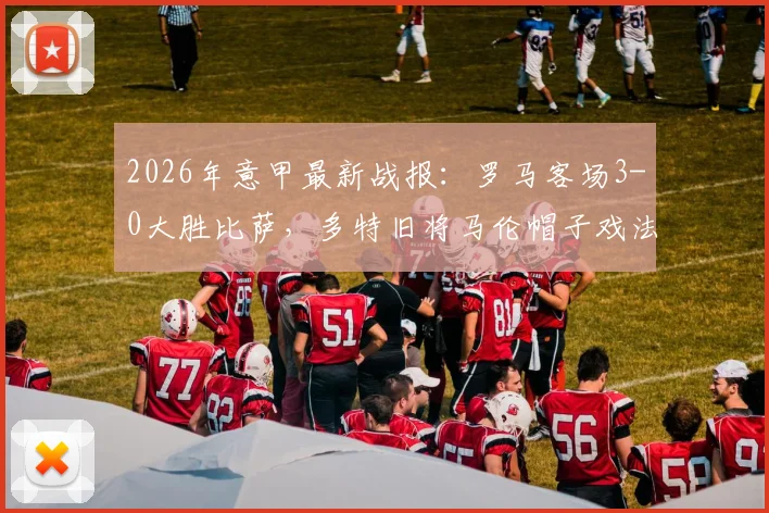 2026年意甲最新战报：罗马客场3-0大胜比萨，多特旧将马伦帽子戏法全程回顾与比赛集锦