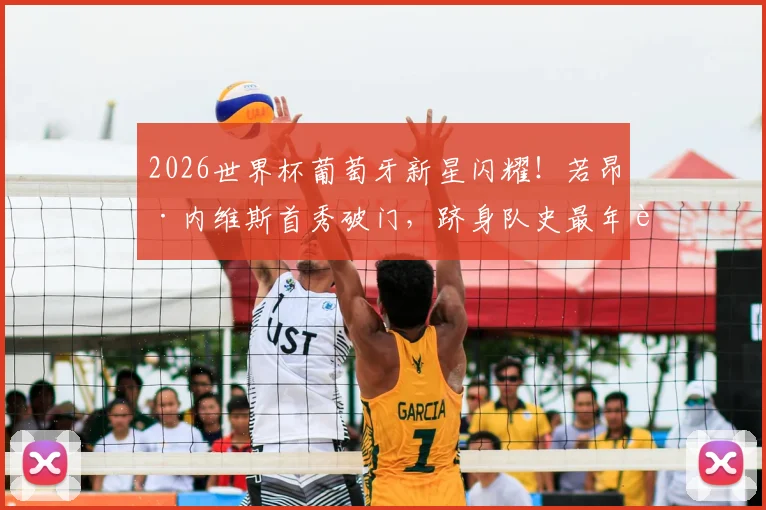 2026世界杯葡萄牙新星闪耀！若昂·内维斯首秀破门，跻身队史最年轻进球者前三，技术解析与未来展望