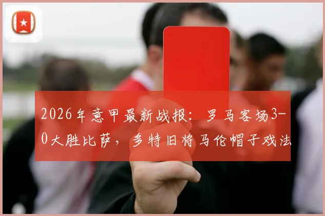 2026年意甲最新战报：罗马客场3-0大胜比萨，多特旧将马伦帽子戏法全程回顾与比赛集锦