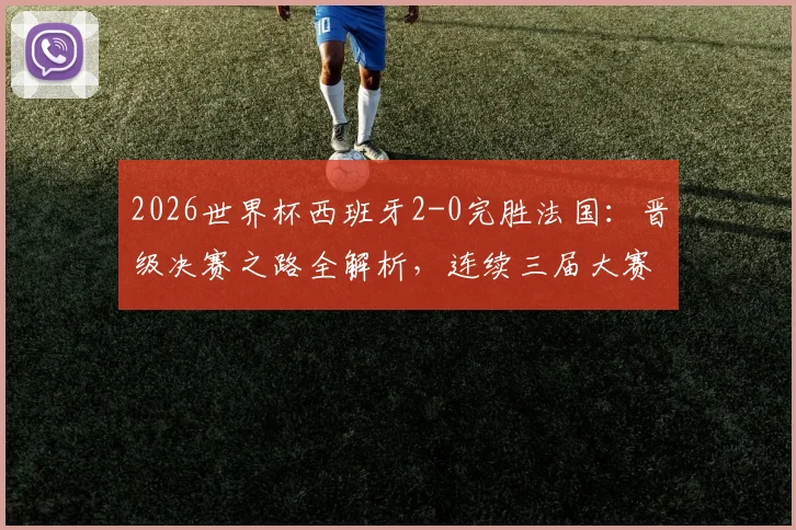 2026世界杯西班牙2-0完胜法国：晋级决赛之路全解析，连续三届大赛半决赛淘汰强敌