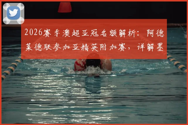 2026赛季澳超亚冠名额解析：阿德莱德联参加亚精英附加赛，详解墨尔本胜利递补亚冠二联赛条件与赛程影响