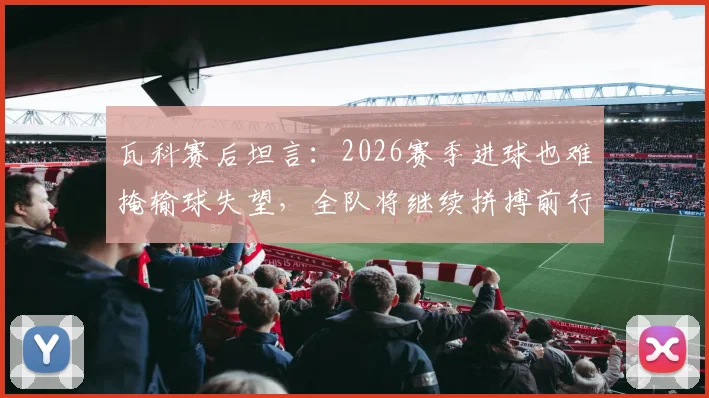 瓦科赛后坦言：2026赛季进球也难掩输球失望，全队将继续拼搏前行