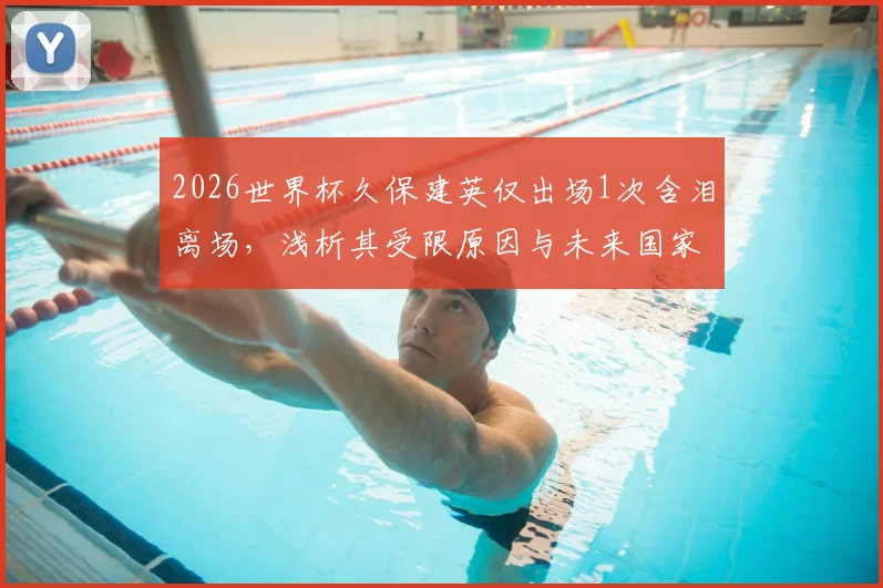2026世界杯久保建英仅出场1次含泪离场,浅析其受限原因与未来国家队前景
