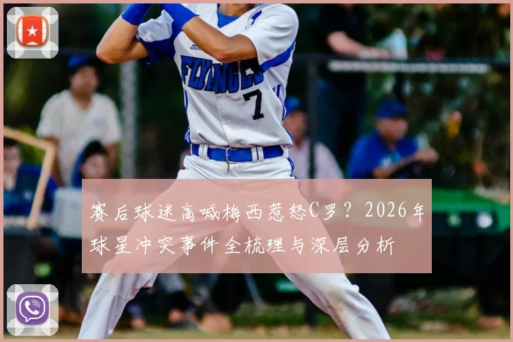 赛后球迷高喊梅西惹怒C罗？2026年球星冲突事件全梳理与深层分析