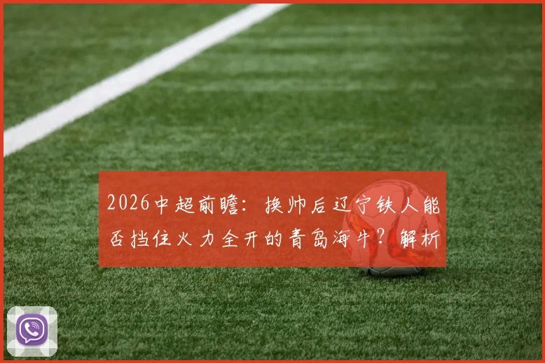 2026中超前瞻:换帅后辽宁铁人能否挡住火力全开的青岛海牛?解析双方关键数据与交锋看点