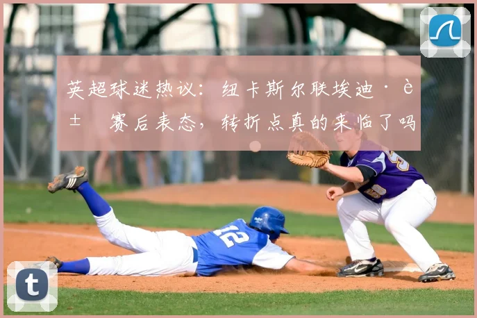英超球迷热议:纽卡斯尔联埃迪·豪赛后表态,转折点真的来临了吗?赛后深度分析