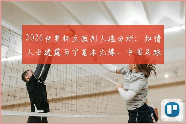 2026世界杯主裁判人选分析:知情人士透露马宁基本无缘,中国足球裁判机遇与挑战并存