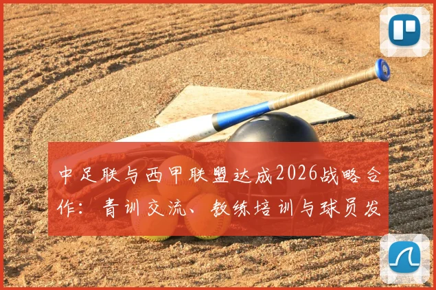 中足联与西甲联盟达成2026战略合作:青训交流、教练培训与球员发展全方位解析,对中超俱乐部影响几何?
