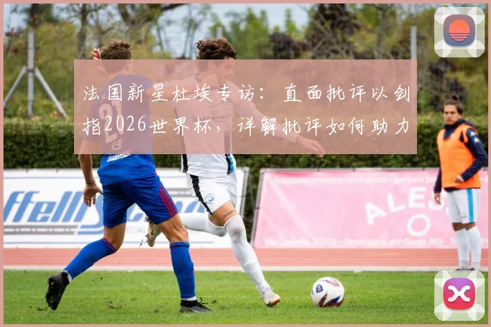 法国新星杜埃专访：直面批评以剑指2026世界杯，详解批评如何助力职业球员成长之路