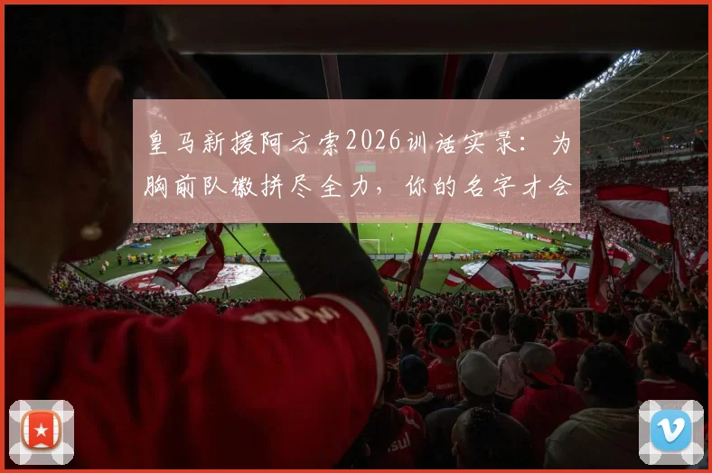皇马新援阿方索2026训话实录:为胸前队徽拼尽全力,你的名字才会被铭记于心