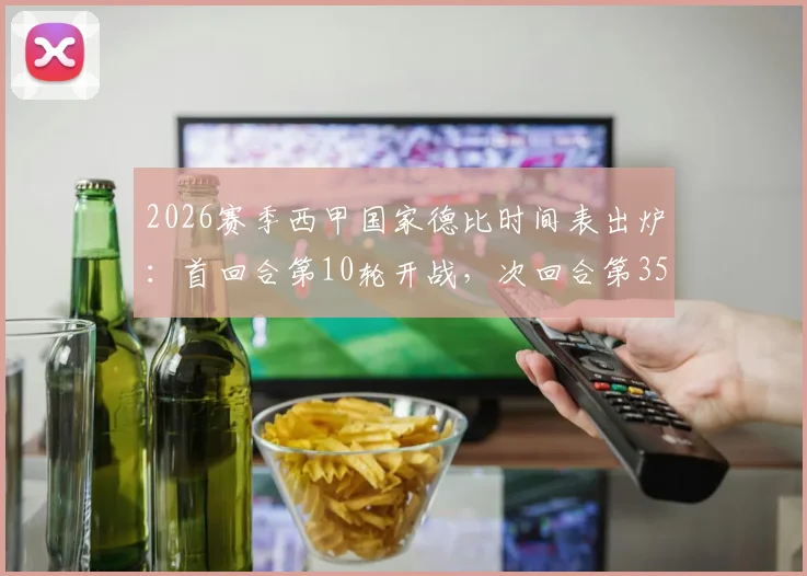 2026赛季西甲国家德比时间表出炉：首回合第10轮开战，次回合第35轮巅峰对决