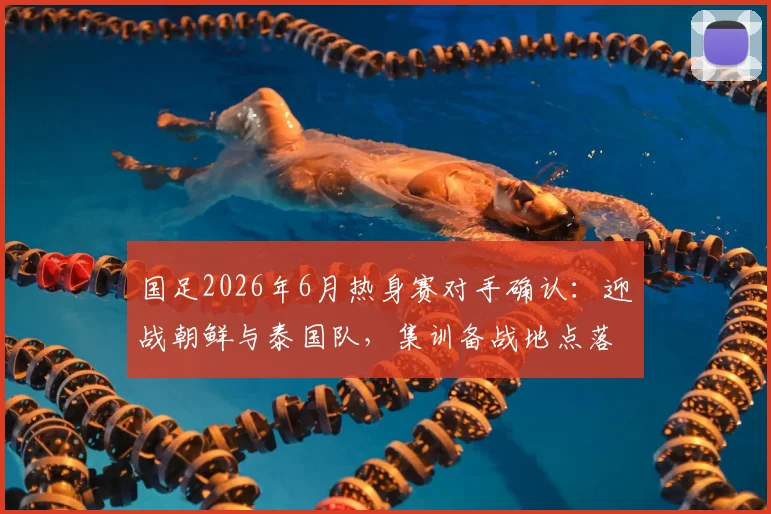 国足2026年6月热身赛对手确认：迎战朝鲜与泰国队，集训备战地点落户杭州，赛程前瞻分析