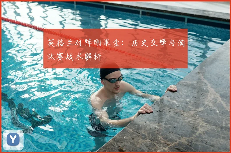 英格兰对阵刚果金：历史交锋与淘汰赛战术解析