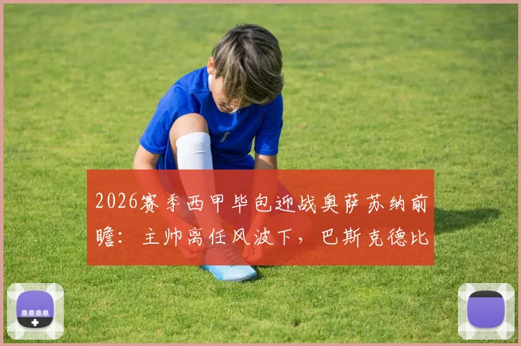 2026赛季西甲毕包迎战奥萨苏纳前瞻:主帅离任风波下,巴斯克德比悬念几何?