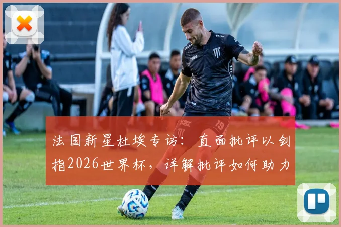 法国新星杜埃专访：直面批评以剑指2026世界杯，详解批评如何助力职业球员成长之路