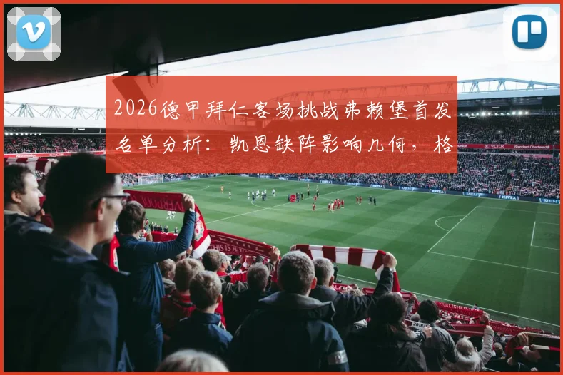 2026德甲拜仁客场挑战弗赖堡首发名单分析:凯恩缺阵影响几何,格纳布里与迪亚斯能否扛起进攻大旗