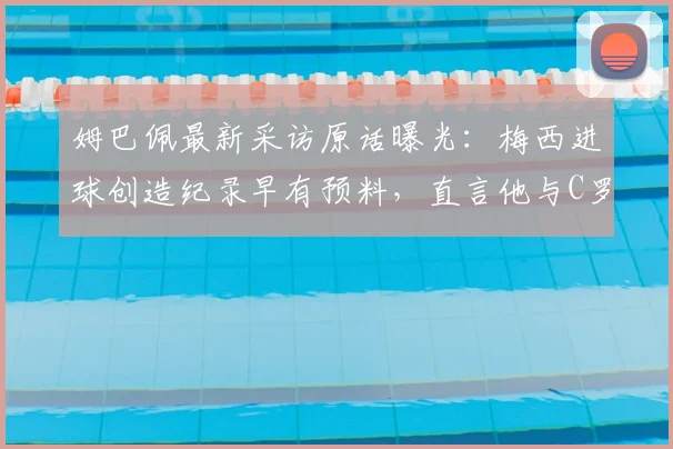 姆巴佩最新采访原话曝光：梅西进球创造纪录早有预料，直言他与C罗同为历史最佳，2026年展望引热议