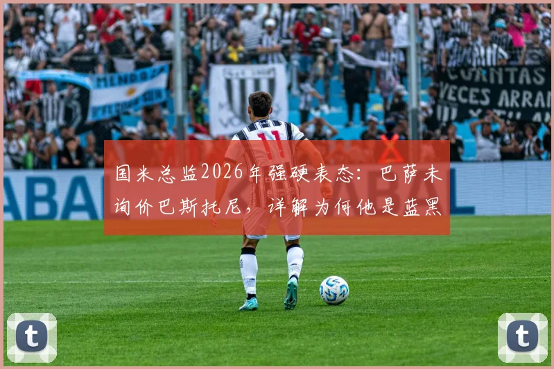 国米总监2026年强硬表态:巴萨未询价巴斯托尼,详解为何他是蓝黑军团的非卖品核心