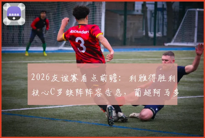 2026友谊赛看点前瞻：利雅得胜利核心C罗缺阵阵容告急，葡超阿马多拉能否趁势取胜？