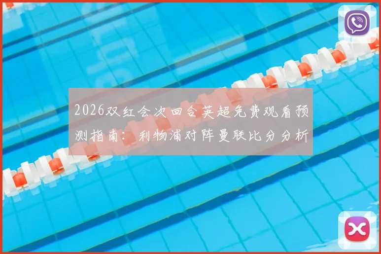 2026双红会次回合英超免费观看预测指南：利物浦对阵曼联比分分析及雷速咪咕截图赢好礼攻略