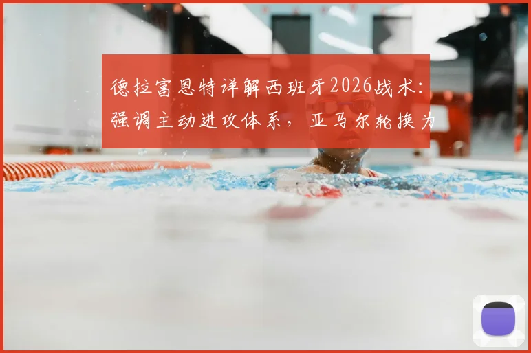 德拉富恩特详解西班牙2026战术：强调主动进攻体系，亚马尔轮换为战略布局关键