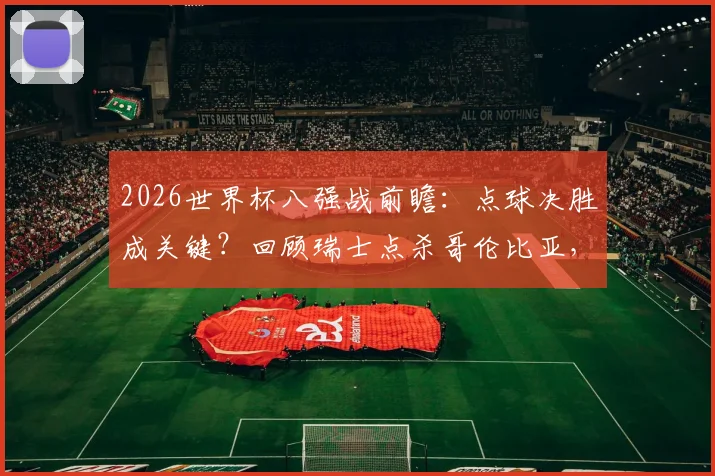 2026世界杯八强战前瞻：点球决胜成关键？回顾瑞士点杀哥伦比亚，库乔桑切斯失点教训深