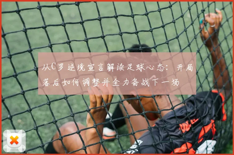 从C罗逆境宣言解读足球心态：开局落后如何调整并全力备战下一场