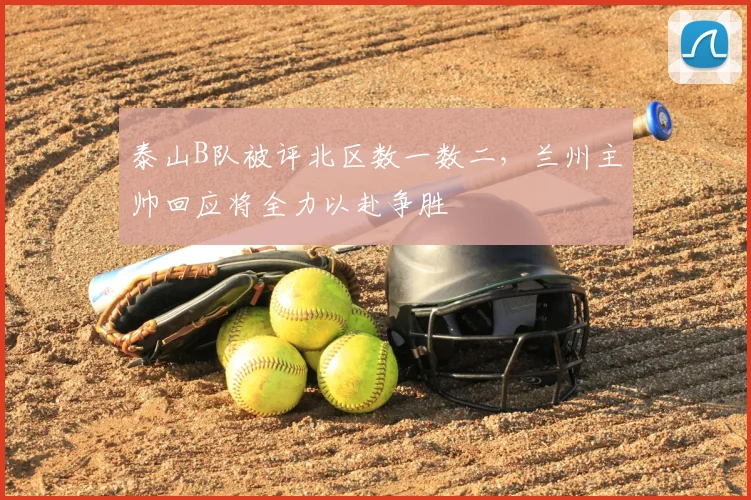 泰山B队被评北区数一数二，兰州主帅回应将全力以赴争胜