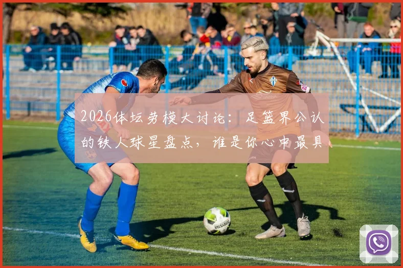2026体坛劳模大讨论：足篮界公认的铁人球星盘点，谁是你心中最具职业精神的榜样？