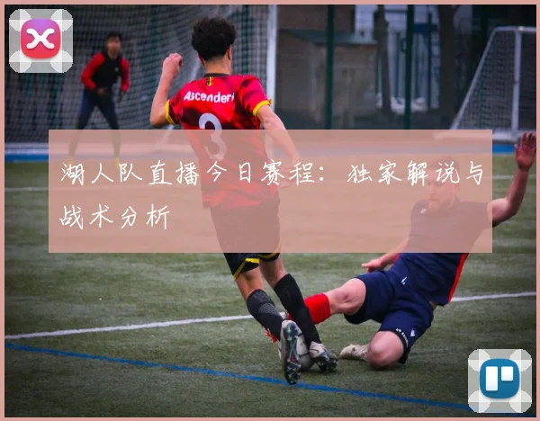 湖人队直播今日赛程：独家解说与战术分析