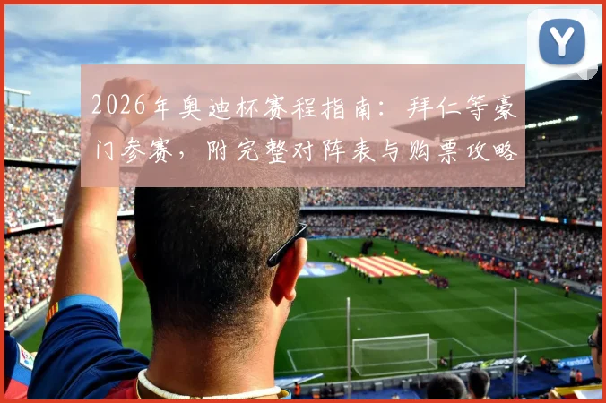 2026年奥迪杯赛程指南：拜仁等豪门参赛，附完整对阵表与购票攻略