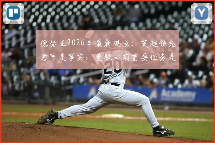 德赫亚2026年最新观点：英超领先意甲是事实，曼联当前首要任务是专注联赛竞争