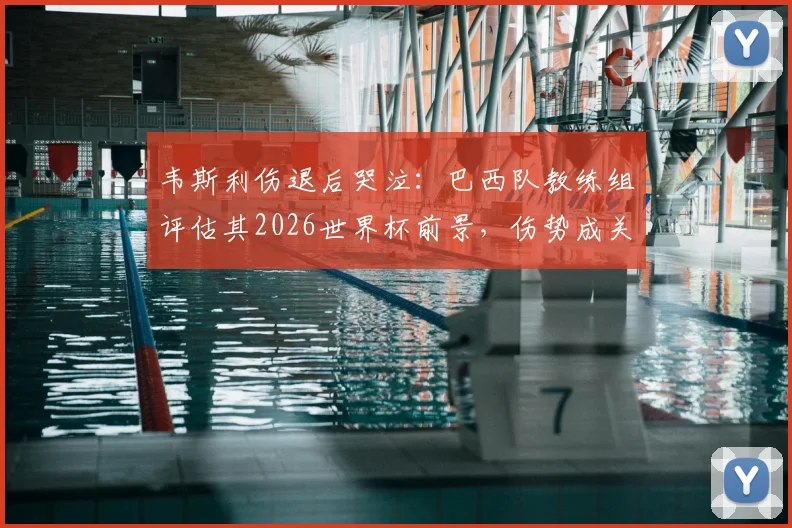 韦斯利伤退后哭泣:巴西队教练组评估其2026世界杯前景,伤势成关键变数