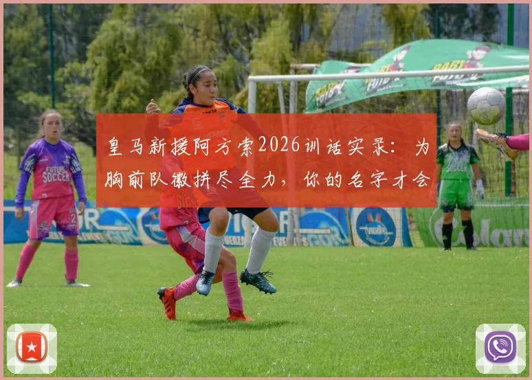 皇马新援阿方索2026训话实录：为胸前队徽拼尽全力，你的名字才会被铭记于心