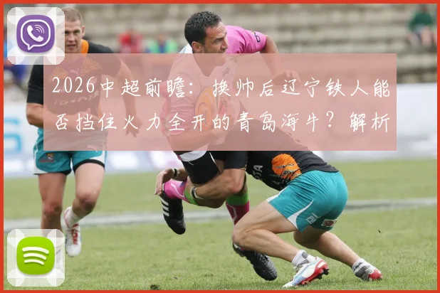 2026中超前瞻：换帅后辽宁铁人能否挡住火力全开的青岛海牛？解析双方关键数据与交锋看点