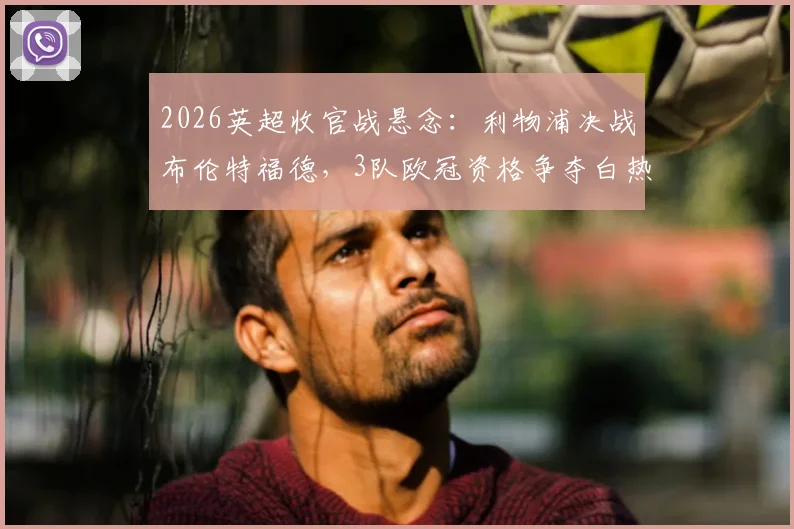 2026英超收官战悬念：利物浦决战布伦特福德，3队欧冠资格争夺白热化