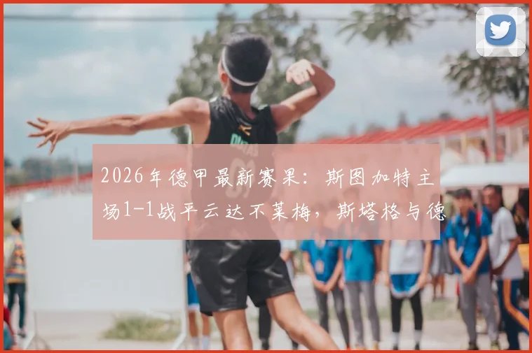 2026年德甲最新赛果：斯图加特主场1-1战平云达不莱梅，斯塔格与德米洛维奇各自建功