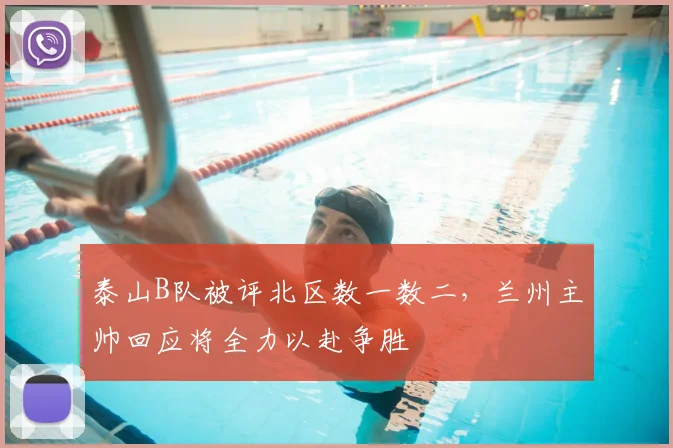 泰山B队被评北区数一数二，兰州主帅回应将全力以赴争胜
