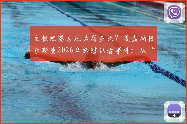 主教练赛后压力有多大?复盘纳格尔斯曼2026年怒怼记者事件:从“我说了三遍了”看教练媒体攻防战