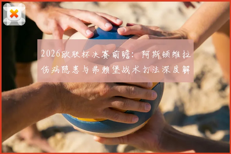 2026欧联杯决赛前瞻:阿斯顿维拉伤病隐患与弗赖堡战术打法深度解析,谁能笑傲伊斯坦布尔