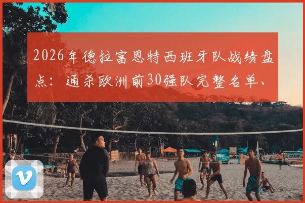 2026年德拉富恩特西班牙队战绩盘点：通杀欧洲前30强队完整名单、关键战役及战术分析指南