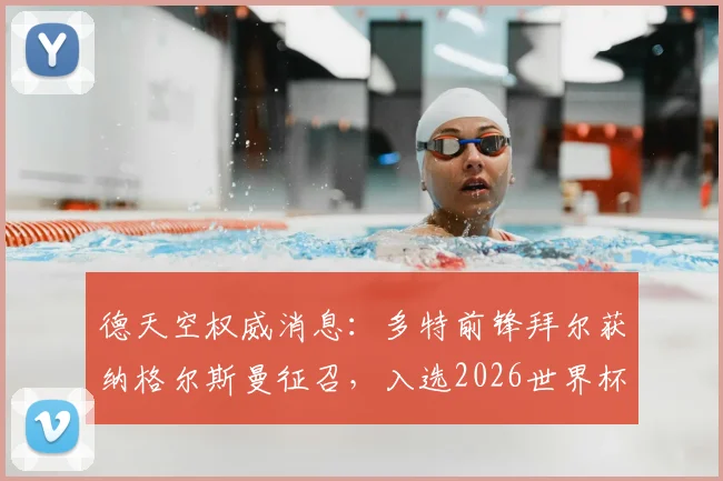德天空权威消息：多特前锋拜尔获纳格尔斯曼征召，入选2026世界杯德国队大名单，新星上位前景解读