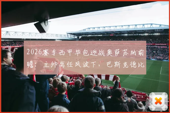 2026赛季西甲毕包迎战奥萨苏纳前瞻：主帅离任风波下，巴斯克德比悬念几何？