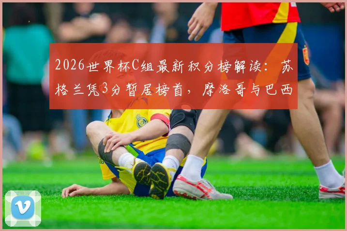 2026世界杯C组最新积分榜解读：苏格兰凭3分暂居榜首，摩洛哥与巴西紧随其后，出线形势如何演变？