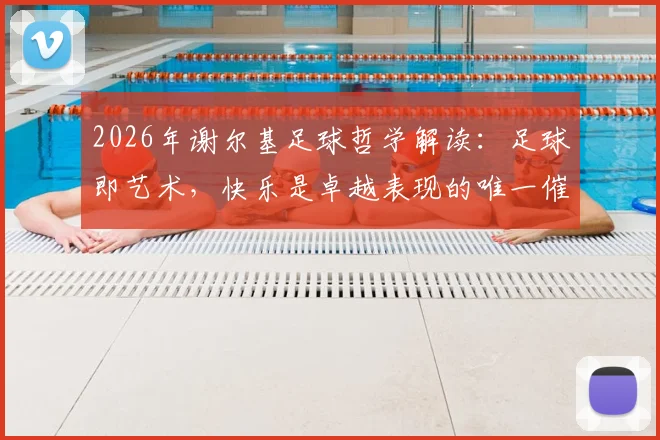 2026年谢尔基足球哲学解读：足球即艺术，快乐是卓越表现的唯一催化剂，看顶级中场如何享受比赛