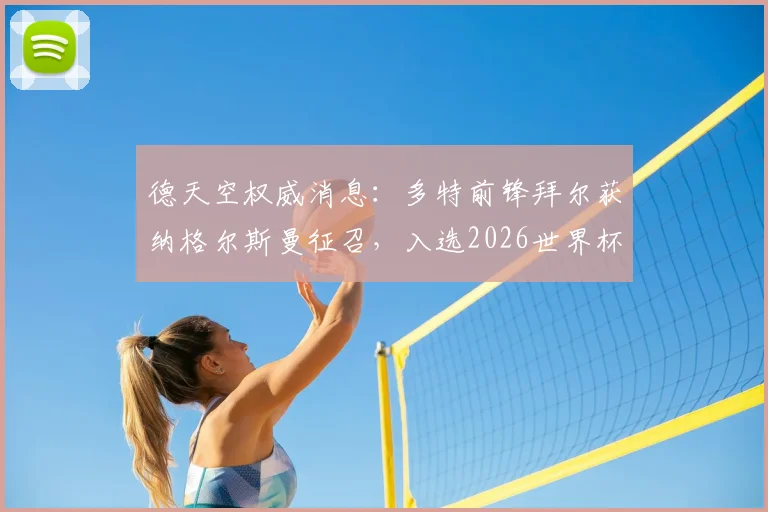 德天空权威消息:多特前锋拜尔获纳格尔斯曼征召,入选2026世界杯德国队大名单,新星上位前景解读